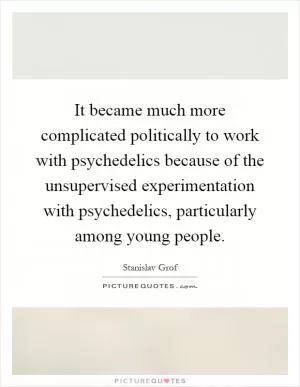 It became much more complicated politically to work with psychedelics because of the unsupervised experimentation with psychedelics, particularly among young people Picture Quote #1