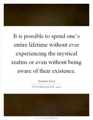 It is possible to spend one’s entire lifetime without ever experiencing the mystical realms or even without being aware of their existence Picture Quote #1
