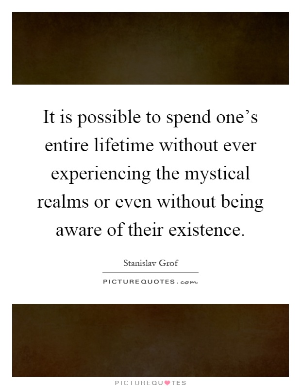 It is possible to spend one's entire lifetime without ever experiencing the mystical realms or even without being aware of their existence Picture Quote #1