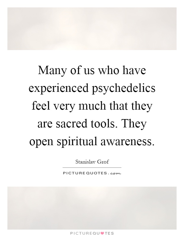 Many of us who have experienced psychedelics feel very much that they are sacred tools. They open spiritual awareness Picture Quote #1