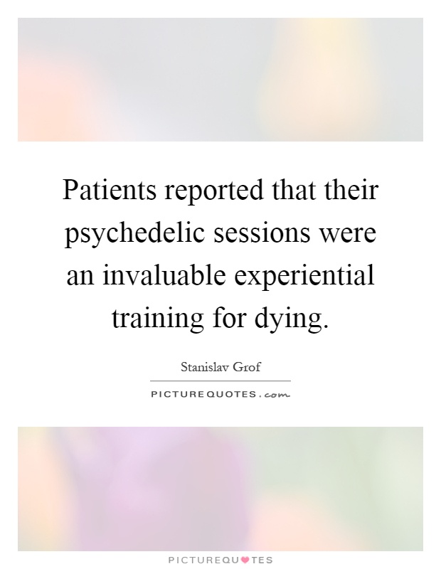 Patients reported that their psychedelic sessions were an invaluable experiential training for dying Picture Quote #1