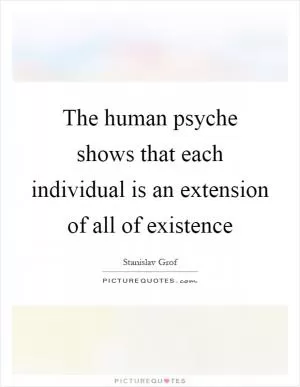 The human psyche shows that each individual is an extension of all of existence Picture Quote #1
