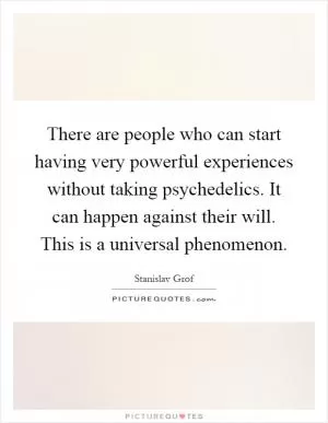 There are people who can start having very powerful experiences without taking psychedelics. It can happen against their will. This is a universal phenomenon Picture Quote #1