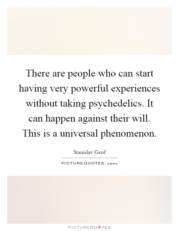 There are people who can start having very powerful experiences without taking psychedelics. It can happen against their will. This is a universal phenomenon Picture Quote #1