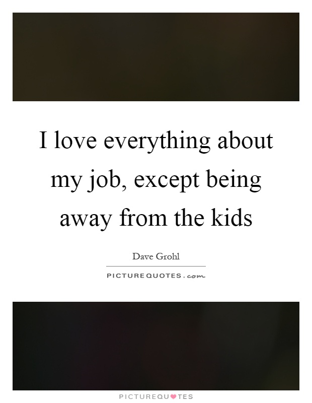 I love everything about my job, except being away from the kids Picture Quote #1