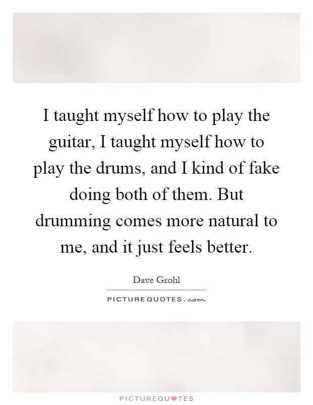 I taught myself how to play the guitar, I taught myself how to play the drums, and I kind of fake doing both of them. But drumming comes more natural to me, and it just feels better Picture Quote #1