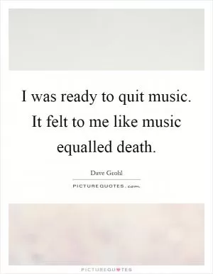 I was ready to quit music. It felt to me like music equalled death Picture Quote #1