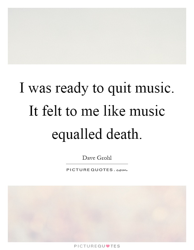 I was ready to quit music. It felt to me like music equalled death Picture Quote #1