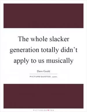 The whole slacker generation totally didn’t apply to us musically Picture Quote #1
