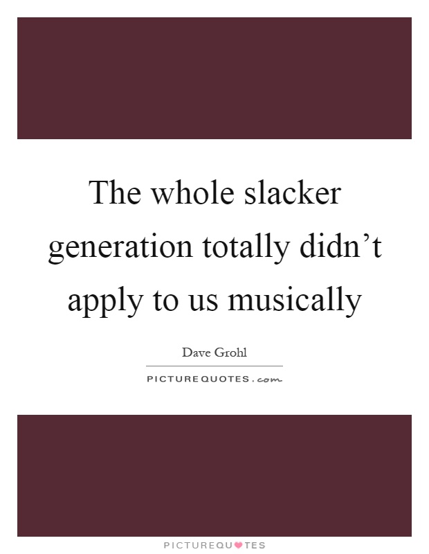 The whole slacker generation totally didn't apply to us musically Picture Quote #1