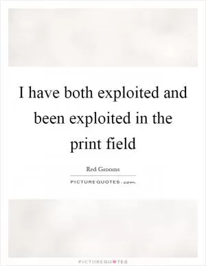 I have both exploited and been exploited in the print field Picture Quote #1