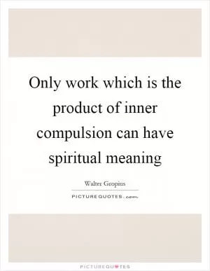 Only work which is the product of inner compulsion can have spiritual meaning Picture Quote #1