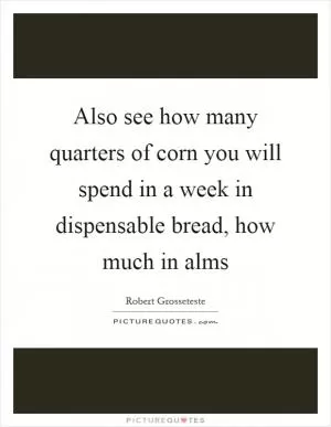 Also see how many quarters of corn you will spend in a week in dispensable bread, how much in alms Picture Quote #1