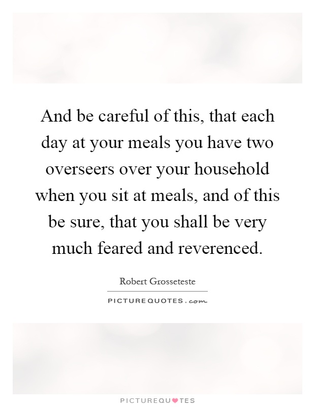 And be careful of this, that each day at your meals you have two overseers over your household when you sit at meals, and of this be sure, that you shall be very much feared and reverenced Picture Quote #1