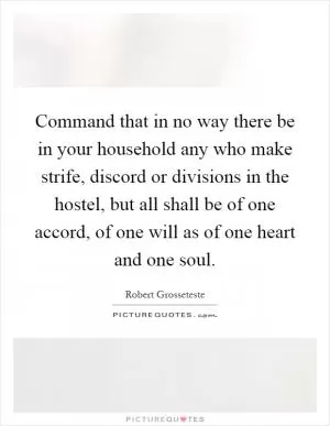 Command that in no way there be in your household any who make strife, discord or divisions in the hostel, but all shall be of one accord, of one will as of one heart and one soul Picture Quote #1