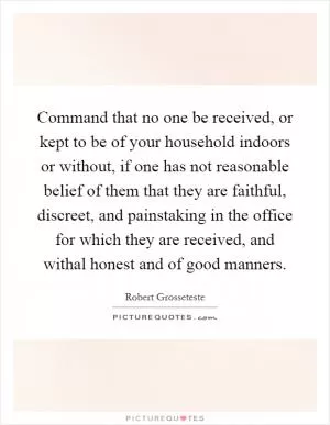 Command that no one be received, or kept to be of your household indoors or without, if one has not reasonable belief of them that they are faithful, discreet, and painstaking in the office for which they are received, and withal honest and of good manners Picture Quote #1