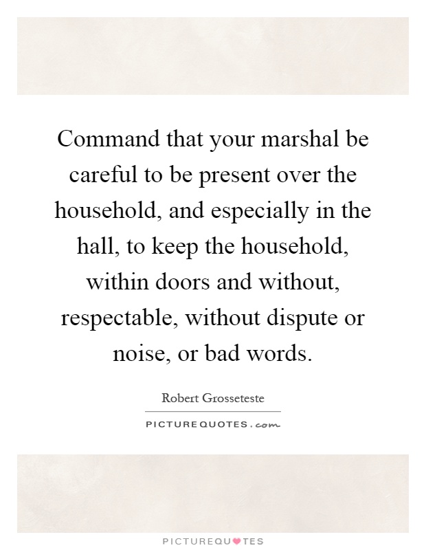 Command that your marshal be careful to be present over the household, and especially in the hall, to keep the household, within doors and without, respectable, without dispute or noise, or bad words Picture Quote #1