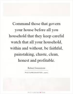 Command those that govern your house before all you household that they keep careful watch that all your household, within and without, be faithful, painstaking, chaste, clean, honest and profitable Picture Quote #1