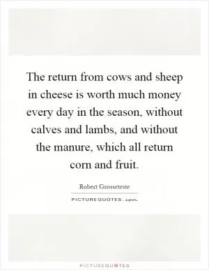 The return from cows and sheep in cheese is worth much money every day in the season, without calves and lambs, and without the manure, which all return corn and fruit Picture Quote #1