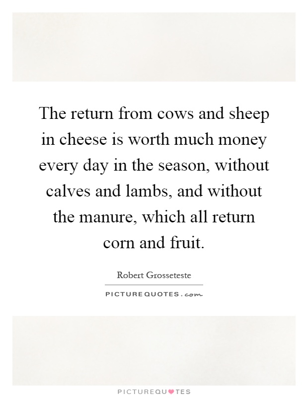 The return from cows and sheep in cheese is worth much money every day in the season, without calves and lambs, and without the manure, which all return corn and fruit Picture Quote #1