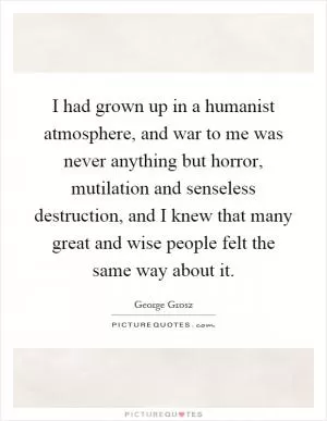 I had grown up in a humanist atmosphere, and war to me was never anything but horror, mutilation and senseless destruction, and I knew that many great and wise people felt the same way about it Picture Quote #1