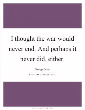 I thought the war would never end. And perhaps it never did, either Picture Quote #1