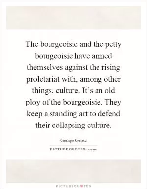 The bourgeoisie and the petty bourgeoisie have armed themselves against the rising proletariat with, among other things, culture. It’s an old ploy of the bourgeoisie. They keep a standing art to defend their collapsing culture Picture Quote #1