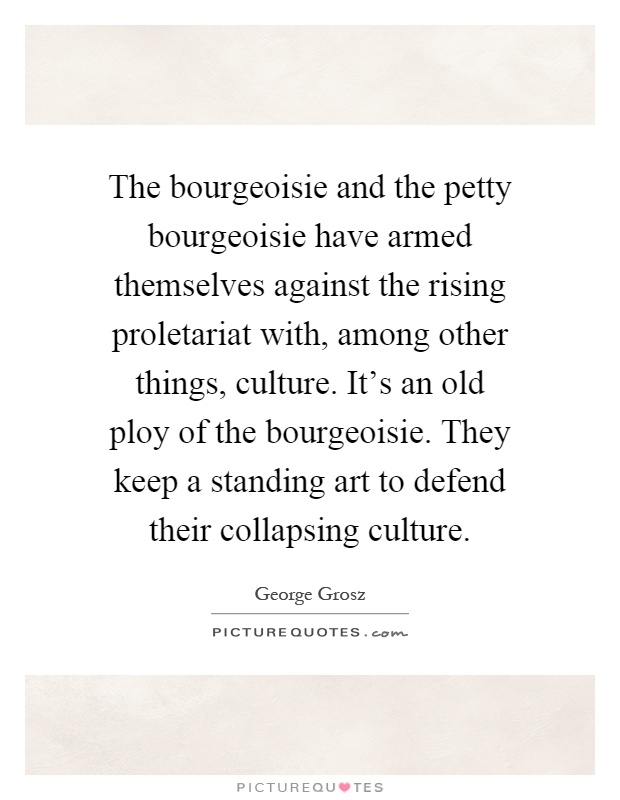 The bourgeoisie and the petty bourgeoisie have armed themselves against the rising proletariat with, among other things, culture. It's an old ploy of the bourgeoisie. They keep a standing art to defend their collapsing culture Picture Quote #1