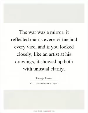 The war was a mirror; it reflected man’s every virtue and every vice, and if you looked closely, like an artist at his drawings, it showed up both with unusual clarity Picture Quote #1