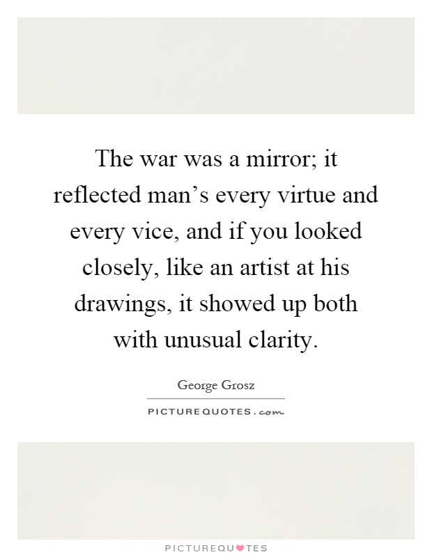 The war was a mirror; it reflected man's every virtue and every vice, and if you looked closely, like an artist at his drawings, it showed up both with unusual clarity Picture Quote #1