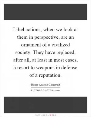 Libel actions, when we look at them in perspective, are an ornament of a civilized society. They have replaced, after all, at least in most cases, a resort to weapons in defense of a reputation Picture Quote #1