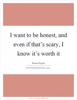 I want to be honest, and even if that’s scary, I know it’s worth it Picture Quote #1