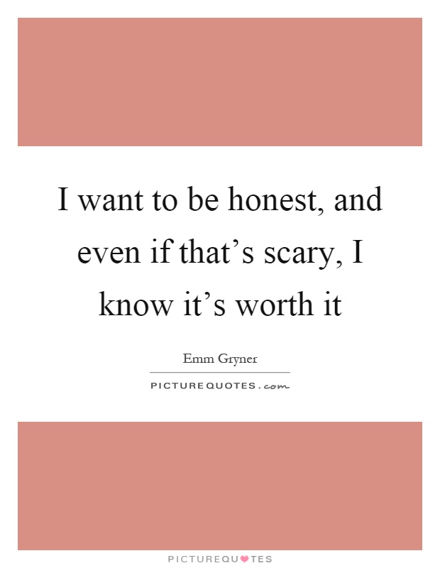 I want to be honest, and even if that's scary, I know it's worth it Picture Quote #1
