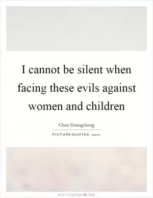 I cannot be silent when facing these evils against women and children Picture Quote #1