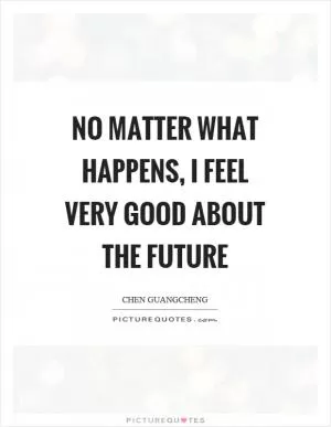 No matter what happens, I feel very good about the future Picture Quote #1