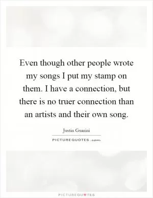 Even though other people wrote my songs I put my stamp on them. I have a connection, but there is no truer connection than an artists and their own song Picture Quote #1