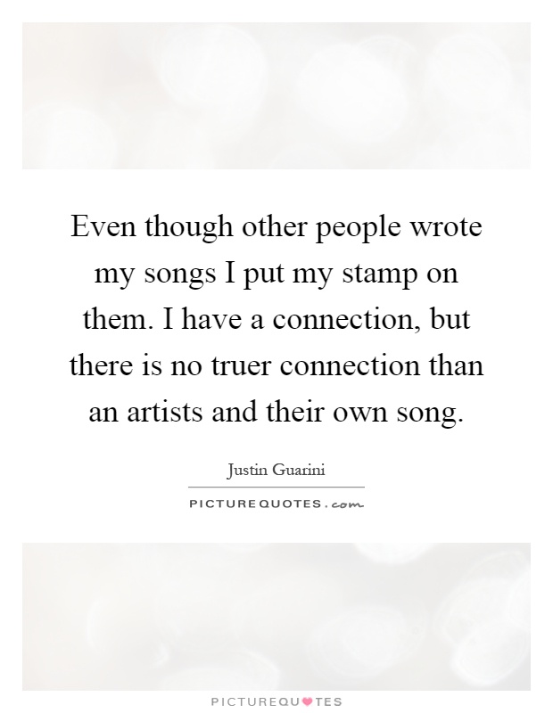 Even though other people wrote my songs I put my stamp on them. I have a connection, but there is no truer connection than an artists and their own song Picture Quote #1
