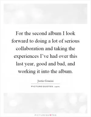 For the second album I look forward to doing a lot of serious collaboration and taking the experiences I’ve had over this last year, good and bad, and working it into the album Picture Quote #1