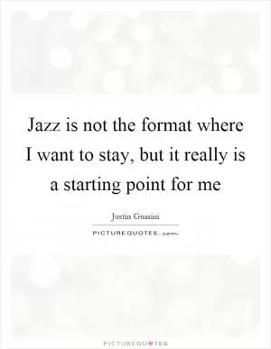 Jazz is not the format where I want to stay, but it really is a starting point for me Picture Quote #1