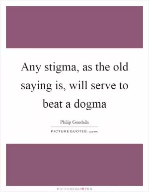 Any stigma, as the old saying is, will serve to beat a dogma Picture Quote #1