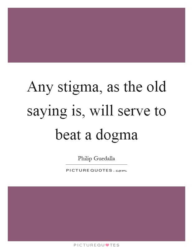 Any stigma, as the old saying is, will serve to beat a dogma Picture Quote #1