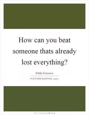 How can you beat someone thats already lost everything? Picture Quote #1