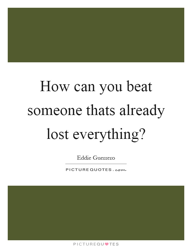 How can you beat someone thats already lost everything? Picture Quote #1