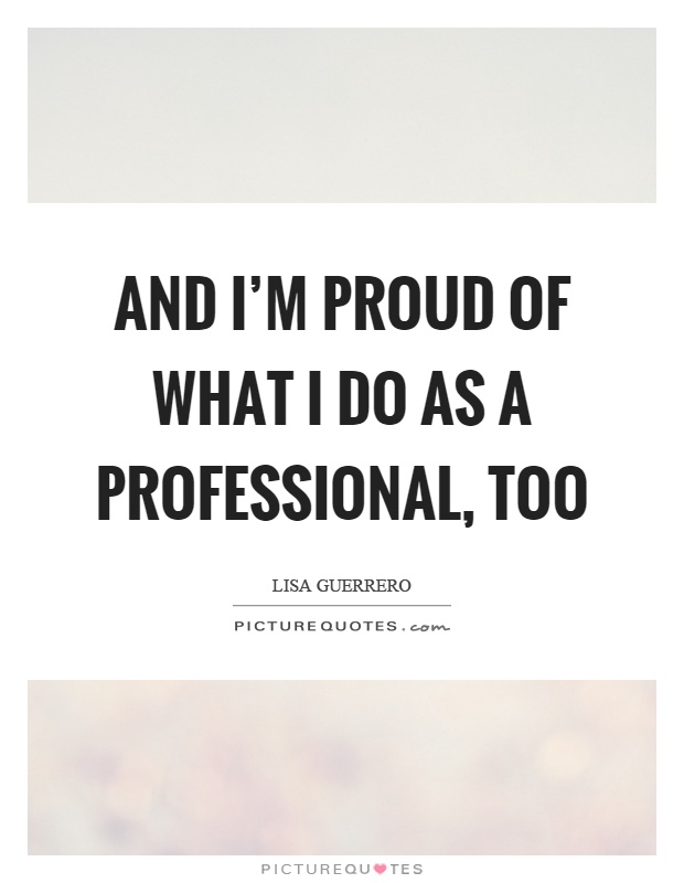 And I'm proud of what I do as a professional, too Picture Quote #1