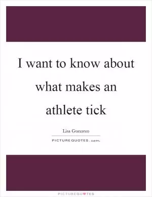 I want to know about what makes an athlete tick Picture Quote #1