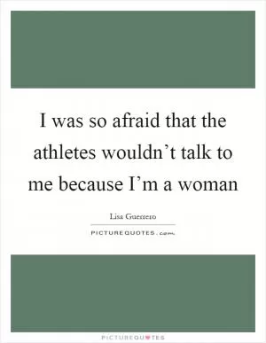 I was so afraid that the athletes wouldn’t talk to me because I’m a woman Picture Quote #1