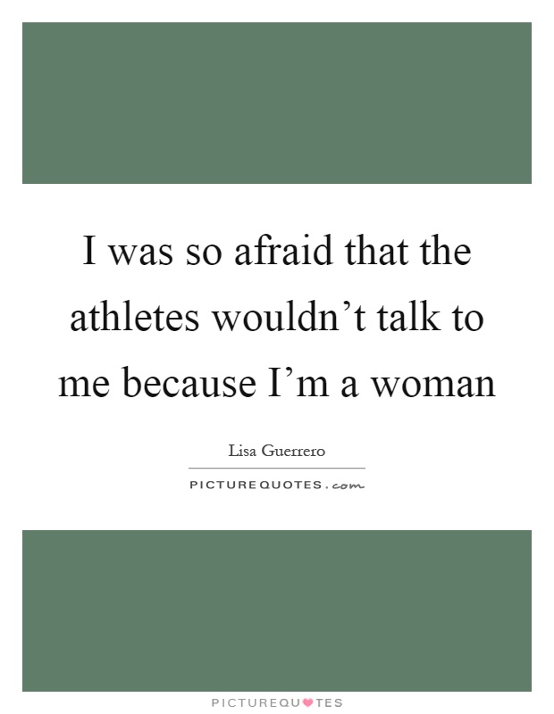 I was so afraid that the athletes wouldn't talk to me because I'm a woman Picture Quote #1
