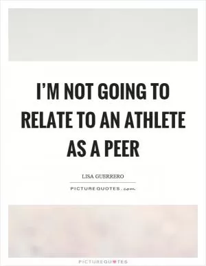 I’m not going to relate to an athlete as a peer Picture Quote #1