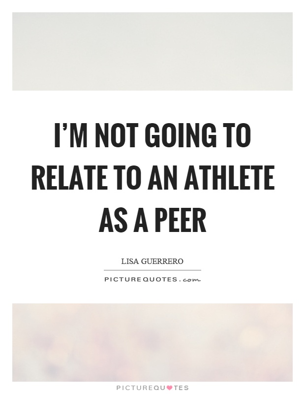 I'm not going to relate to an athlete as a peer Picture Quote #1