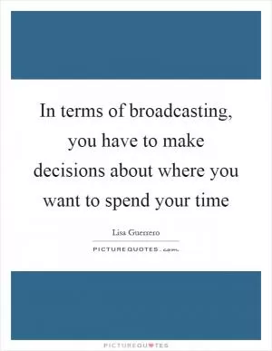 In terms of broadcasting, you have to make decisions about where you want to spend your time Picture Quote #1